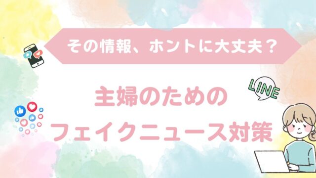 その情報、ホントに信じて大丈夫？主婦が身に着けたいフェイクニュース対策