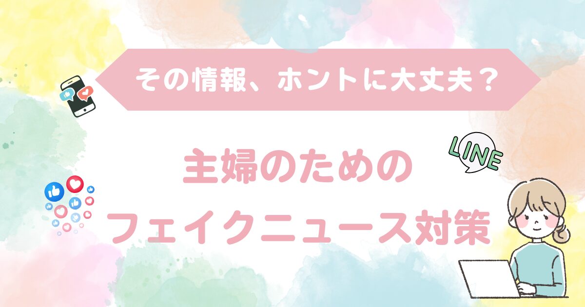 その情報、ホントに信じて大丈夫？主婦が身に着けたいフェイクニュース対策